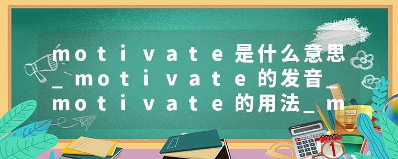 motivate是什么意思_motivate的发音_motivate的用法_motivate怎么记_motivate翻译