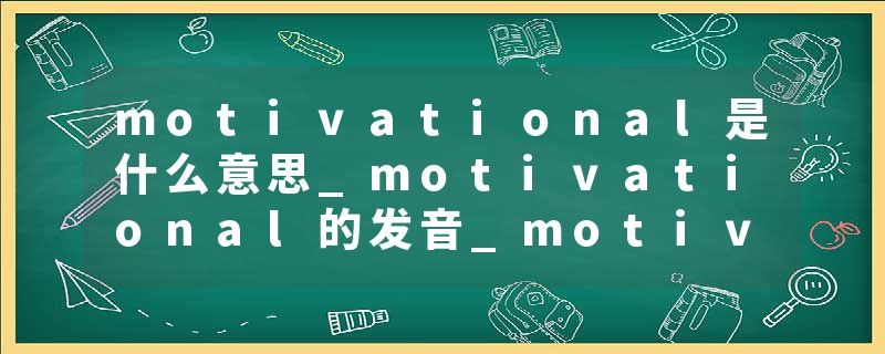 motivational是什么意思_motivational的发音_motivational的用法_motivational怎么记_motivational翻译