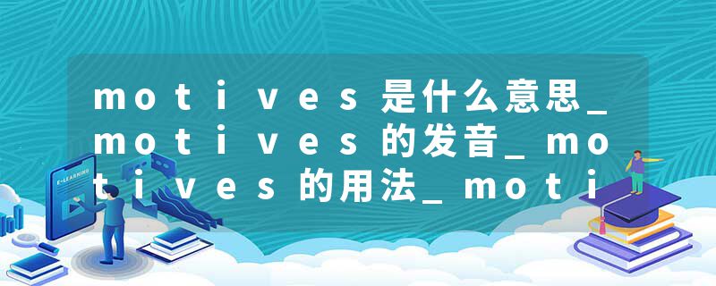 motives是什么意思_motives的发音_motives的用法_motives怎么记_motives翻译