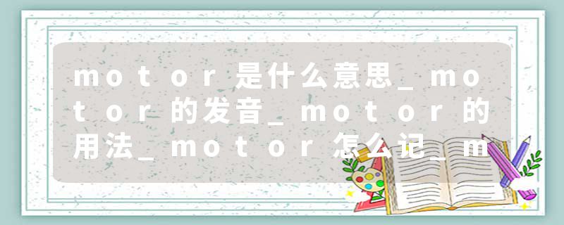 motor是什么意思_motor的发音_motor的用法_motor怎么记_motor翻译