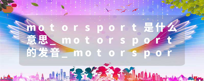 motorsport是什么意思_motorsport的发音_motorsport的用法_motorsport怎么记_motorsport翻译