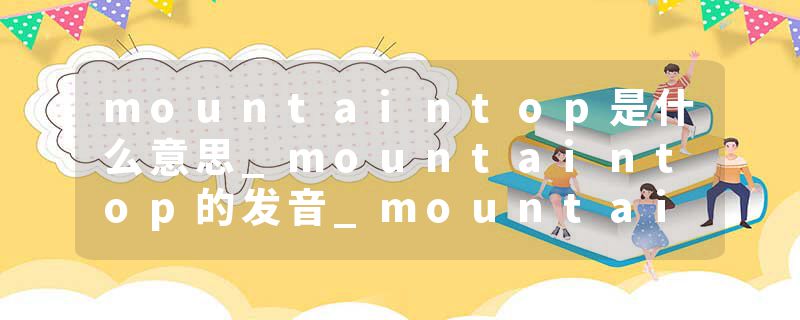 mountaintop是什么意思_mountaintop的发音_mountaintop的用法_mountaintop怎么记_mountaintop翻译