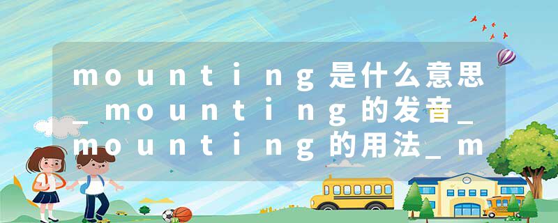 mounting是什么意思_mounting的发音_mounting的用法_mounting怎么记_mounting翻译