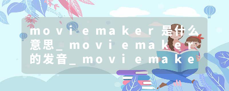 moviemaker是什么意思_moviemaker的发音_moviemaker的用法_moviemaker怎么记_moviemaker翻译