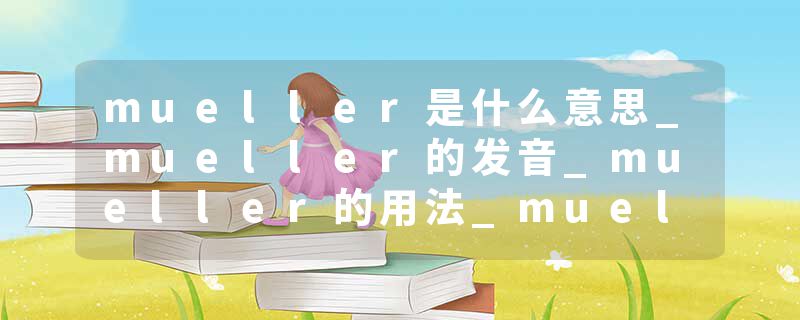 mueller是什么意思_mueller的发音_mueller的用法_mueller怎么记_mueller翻译