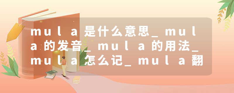 mula是什么意思_mula的发音_mula的用法_mula怎么记_mula翻译