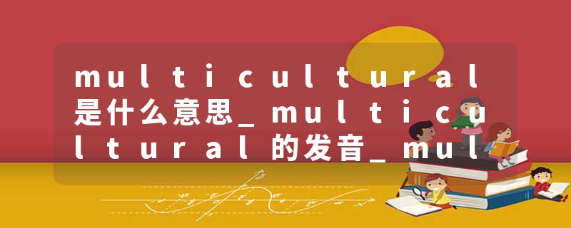 multicultural是什么意思_multicultural的发音_multicultural的用法_multicultural怎么记_multicultural翻译