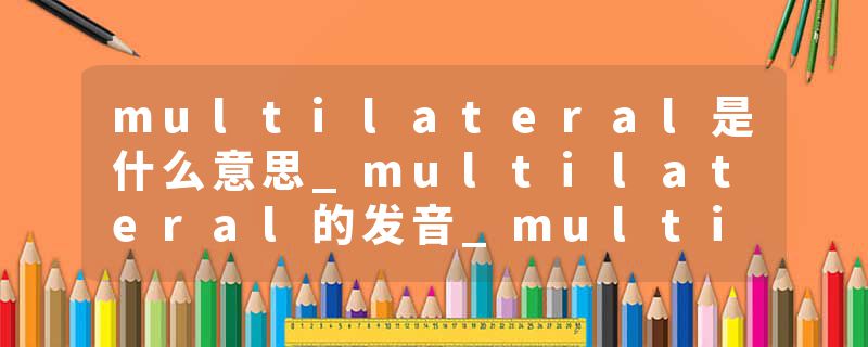 multilateral是什么意思_multilateral的发音_multilateral的用法_multilateral怎么记_multilateral翻译