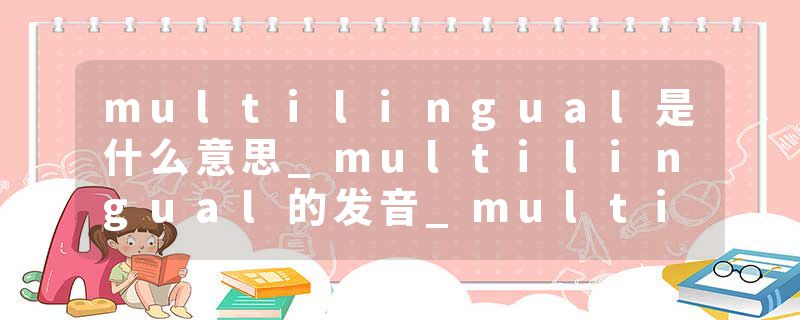 multilingual是什么意思_multilingual的发音_multilingual的用法_multilingual怎么记_multilingual翻译