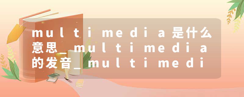 multimedia是什么意思_multimedia的发音_multimedia的用法_multimedia怎么记_multimedia翻译