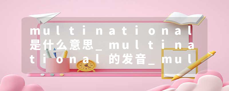 multinational是什么意思_multinational的发音_multinational的用法_multinational怎么记_multinational翻译