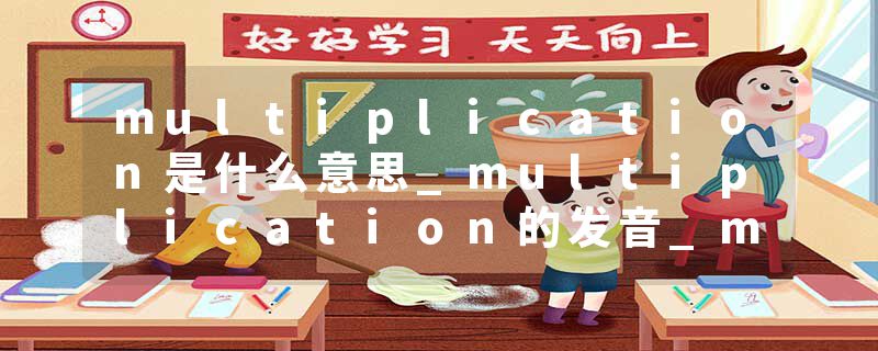 multiplication是什么意思_multiplication的发音_multiplication的用法_multiplication怎么记_multiplication翻译