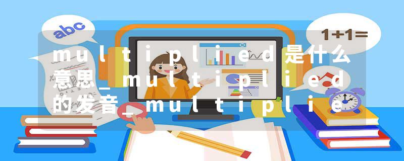 multiplied是什么意思_multiplied的发音_multiplied的用法_multiplied怎么记_multiplied翻译