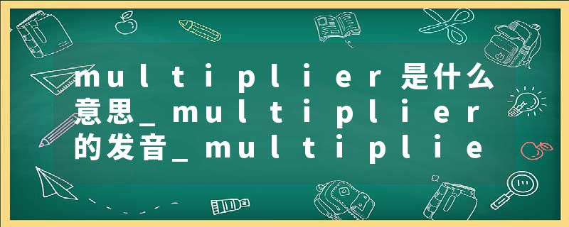 multiplier是什么意思_multiplier的发音_multiplier的用法_multiplier怎么记_multiplier翻译