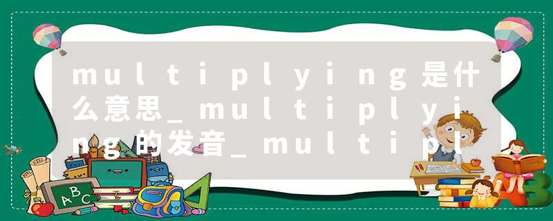 multiplying是什么意思_multiplying的发音_multiplying的用法_multiplying怎么记_multiplying翻译