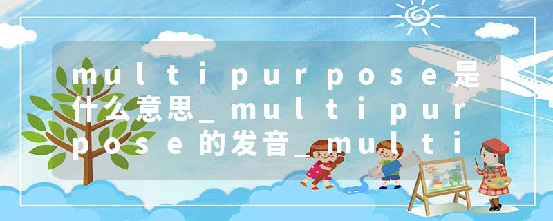 multipurpose是什么意思_multipurpose的发音_multipurpose的用法_multipurpose怎么记_multipurpose翻译