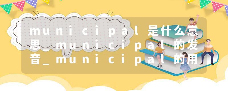 municipal是什么意思_municipal的发音_municipal的用法_municipal怎么记_municipal翻译