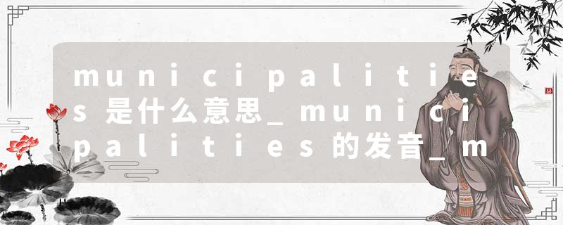 municipalities是什么意思_municipalities的发音_municipalities的用法_municipalities怎么记_municipalities翻译