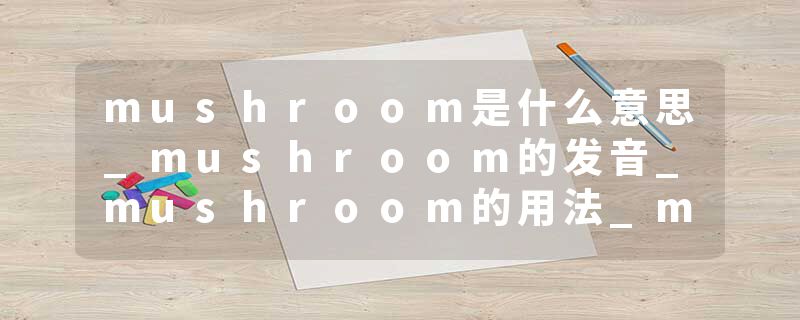 mushroom是什么意思_mushroom的发音_mushroom的用法_mushroom怎么记_mushroom翻译