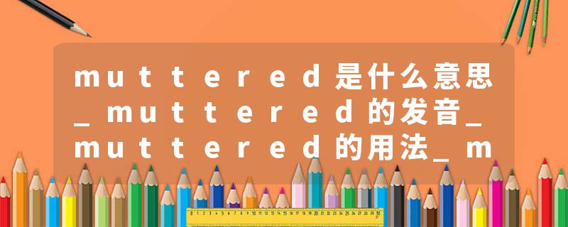 muttered是什么意思_muttered的发音_muttered的用法_muttered怎么记_muttered翻译