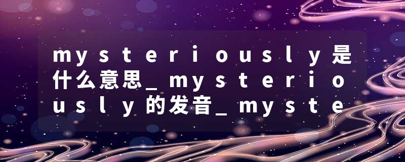 mysteriously是什么意思_mysteriously的发音_mysteriously的用法_mysteriously怎么记_mysteriously翻译