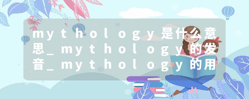 mythology是什么意思_mythology的发音_mythology的用法_mythology怎么记_mythology翻译