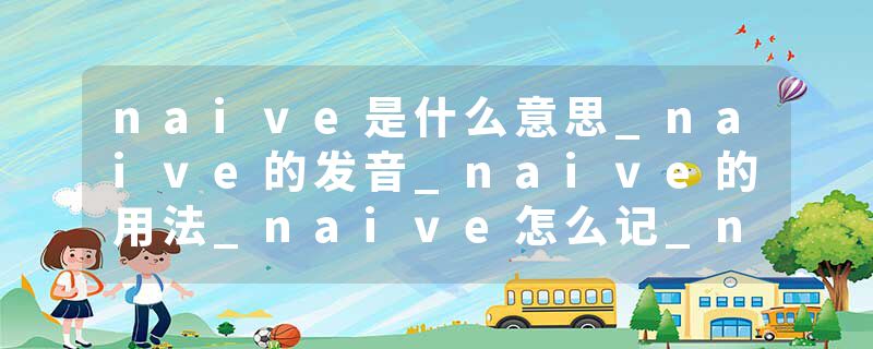 naive是什么意思_naive的发音_naive的用法_naive怎么记_naive翻译