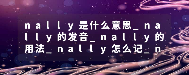 nally是什么意思_nally的发音_nally的用法_nally怎么记_nally翻译