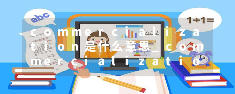 commercialization是什么意思_commercialization的发音_commercialization的用法_commercialization怎么记_commercializat