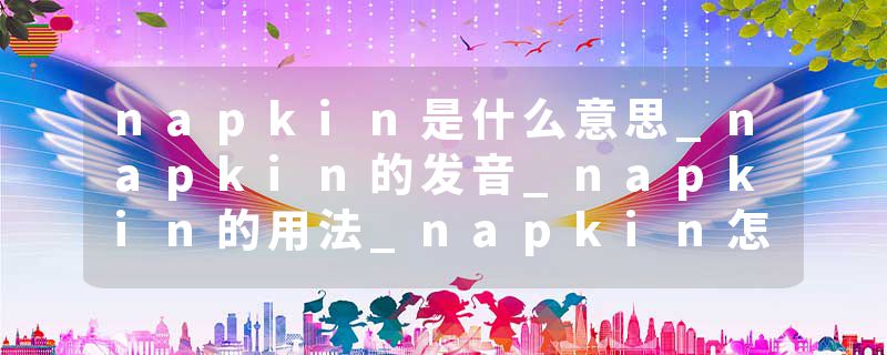 napkin是什么意思_napkin的发音_napkin的用法_napkin怎么记_napkin翻译