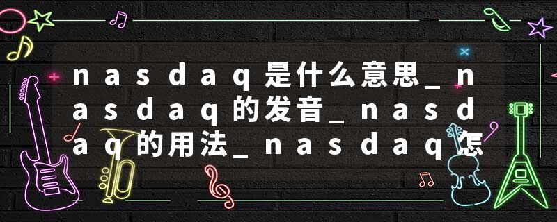 nasdaq是什么意思_nasdaq的发音_nasdaq的用法_nasdaq怎么记_nasdaq翻译