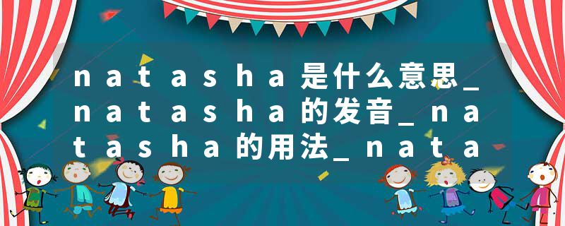 natasha是什么意思_natasha的发音_natasha的用法_natasha怎么记_natasha翻译