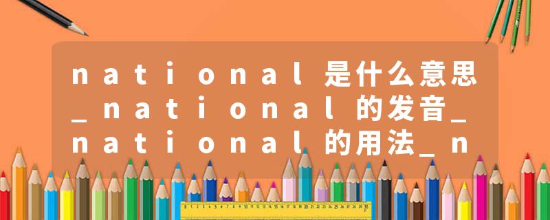 national是什么意思_national的发音_national的用法_national怎么记_national翻译