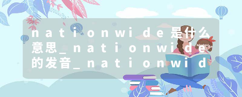 nationwide是什么意思_nationwide的发音_nationwide的用法_nationwide怎么记_nationwide翻译