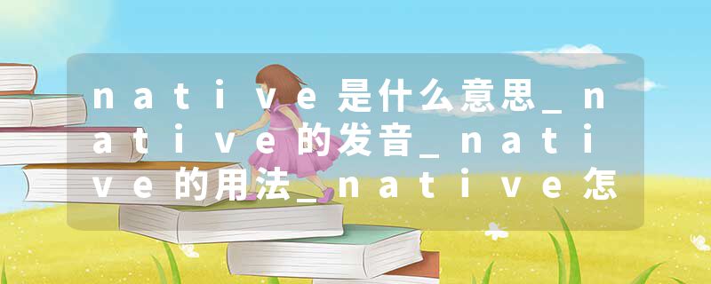 native是什么意思_native的发音_native的用法_native怎么记_native翻译