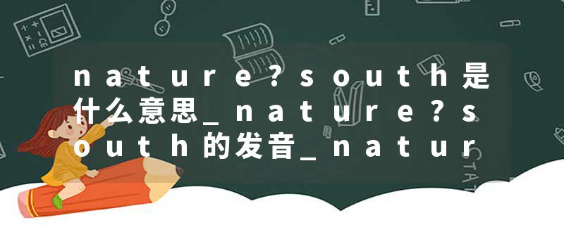 nature?south是什么意思_nature?south的发音_nature?south的用法_nature?south怎么记_nature?south翻译