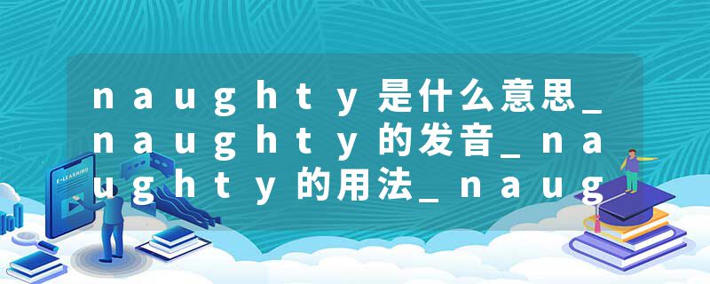 naughty是什么意思_naughty的发音_naughty的用法_naughty怎么记_naughty翻译