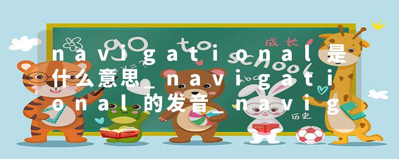 navigational是什么意思_navigational的发音_navigational的用法_navigational怎么记_navigational翻译