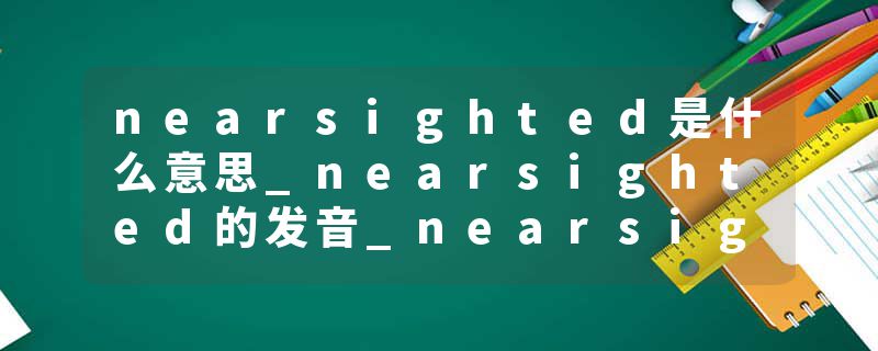 nearsighted是什么意思_nearsighted的发音_nearsighted的用法_nearsighted怎么记_nearsighted翻译