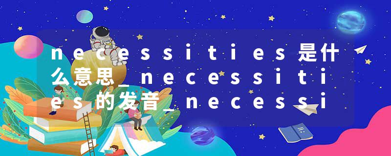 necessities是什么意思_necessities的发音_necessities的用法_necessities怎么记_necessities翻译