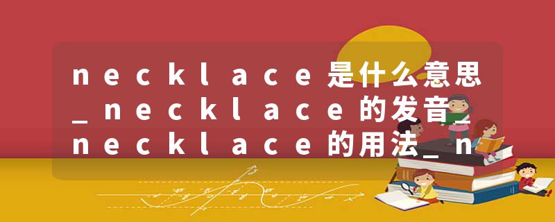 necklace是什么意思_necklace的发音_necklace的用法_necklace怎么记_necklace翻译