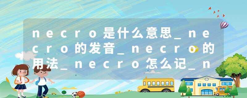 necro是什么意思_necro的发音_necro的用法_necro怎么记_necro翻译