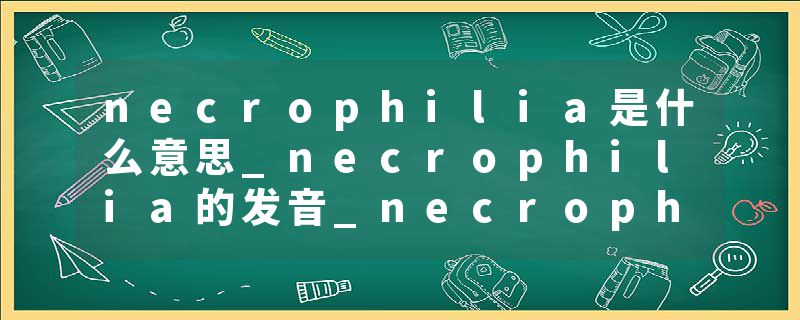necrophilia是什么意思_necrophilia的发音_necrophilia的用法_necrophilia怎么记_necrophilia翻译