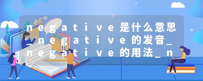 negative是什么意思_negative的发音_negative的用法_negative怎么记_negative翻译