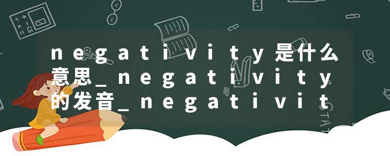 negativity是什么意思_negativity的发音_negativity的用法_negativity怎么记_negativity翻译