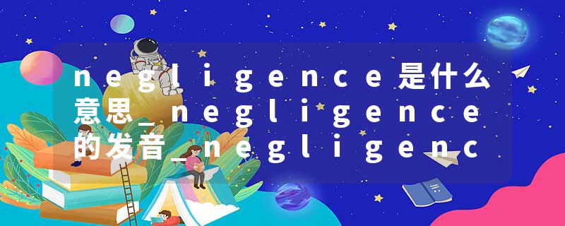 negligence是什么意思_negligence的发音_negligence的用法_negligence怎么记_negligence翻译