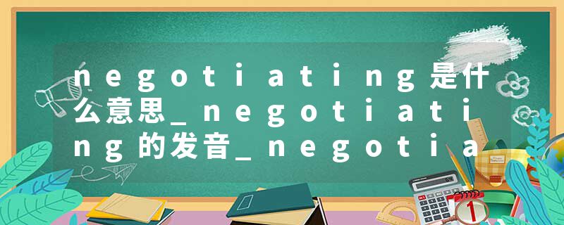 negotiating是什么意思_negotiating的发音_negotiating的用法_negotiating怎么记_negotiating翻译