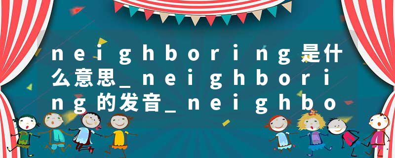 neighboring是什么意思_neighboring的发音_neighboring的用法_neighboring怎么记_neighboring翻译