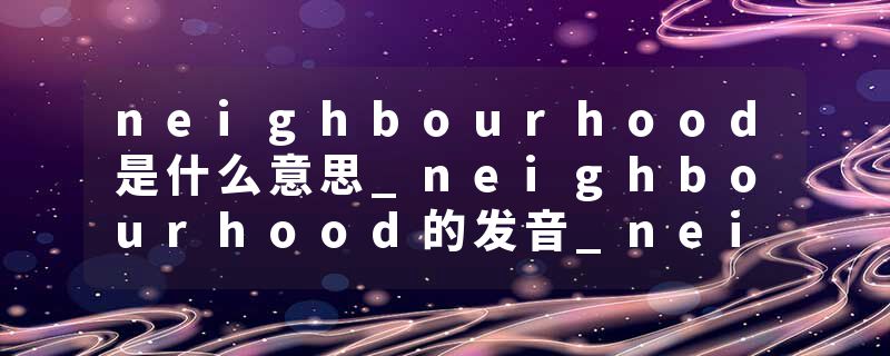neighbourhood是什么意思_neighbourhood的发音_neighbourhood的用法_neighbourhood怎么记_neighbourhood翻译