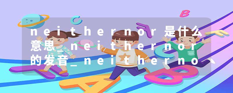 neithernor是什么意思_neithernor的发音_neithernor的用法_neithernor怎么记_neithernor翻译